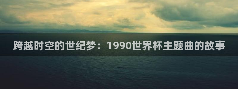 2026年足球世界杯赛程时间表:跨越时空的世纪梦:1990世界杯主题曲的故事